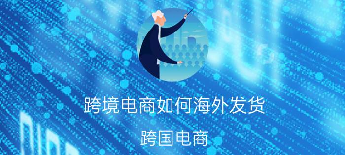 跨境电商如何海外发货 跨国电商。怎样把国内的货卖到国外去？